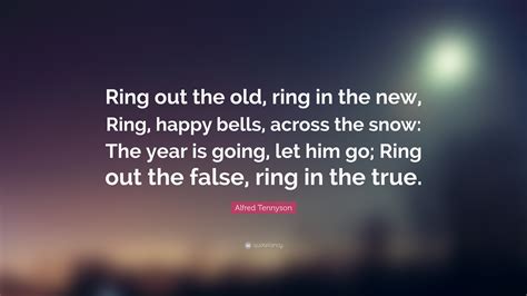 Alfred Tennyson Quote: “Ring out the old, ring in the new, Ring, happy bells, across the snow ...