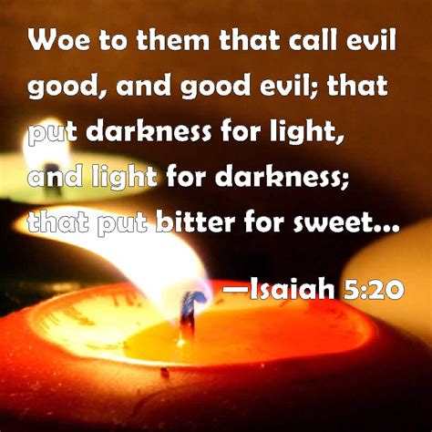 Isaiah 5:20 Woe to them that call evil good, and good evil; that put darkness for light, and ...