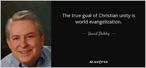 David Shibley quote: The true goal of Christian unity is world ...