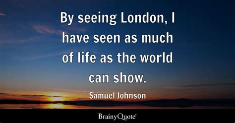 By seeing London, I have seen as much of life as the world can show. - Samuel Johnson - BrainyQuote