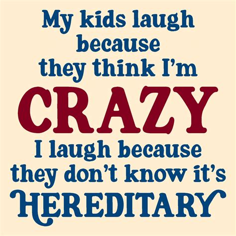 My kids laugh because they think I'm crazy I laugh because they don't know it's hereditary ...