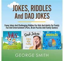 Jokes, Riddles And Dad Jokes: Funny Jokes And Challenging Riddles For Kids And Adults For Family Fun And Entertainment (Puns, Brain Puzzles And Family