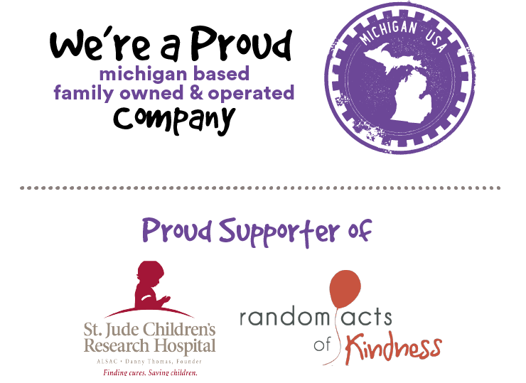 About Us: we're a proud Michiganed based family owned and operated company. We proudly support St. Jude Children's Research Hospital and Random Acts of Kindness