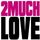 2 much love