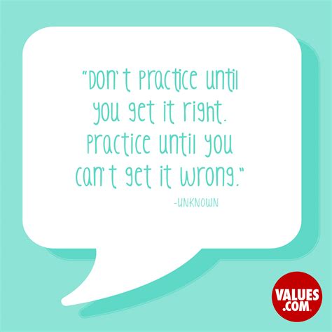 “Don’t practice until you get it right. Practice until you can’t get it wrong.” —Unknown ...