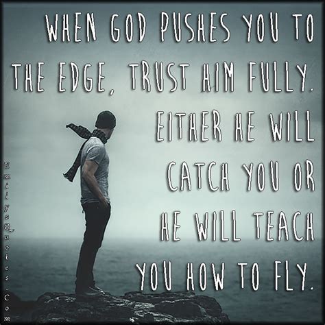 When God pushes you to the edge, trust him fully. Either he will catch you or he will teach you ...