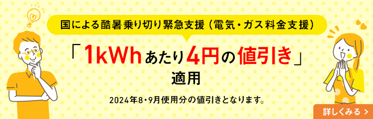 国による酷暑乗り切り緊急支援（電気・ガス料金支援） 「1kWhあたり4円の値引き」適用 2024年8・9月使用分の値引きとなります。