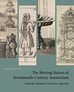 Cover image for The Moving Statues of Seventeenth-Century Amsterdam: Automata, Waxworks, Fountains, Labyrinths By Angela Vanhaelen