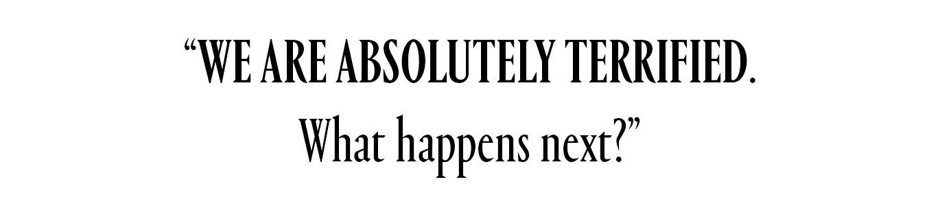 We are absolutely terrified. What happens next?