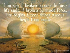 If an egg is broken by outside force, life ends. If broken by inside ...