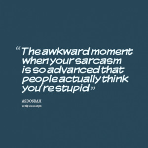 ... your sarcasm is so advanced that people actually think you're stupid