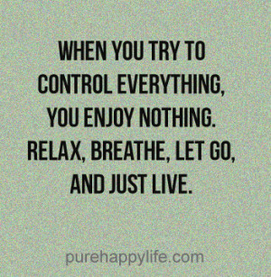 try to control everything, you enjoy nothing. Relax, breathe, let go ...