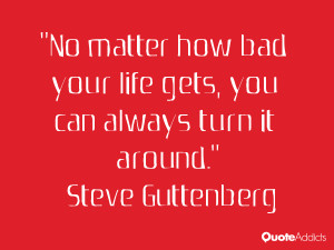 No matter how bad your life gets, you can always turn it around.. # ...