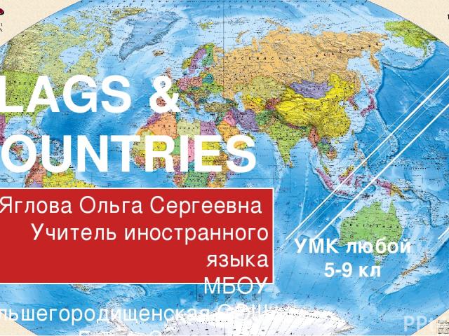 FLAGS & COUNTRIES Яглова Ольга Сергеевна Учитель иностранного языка МБОУ Большегородищенская СОШ им. Героя Советского Союза Н.Г. Сурнева Шебекинского района Белгородской области 2015 УМК любой 5-9 кл