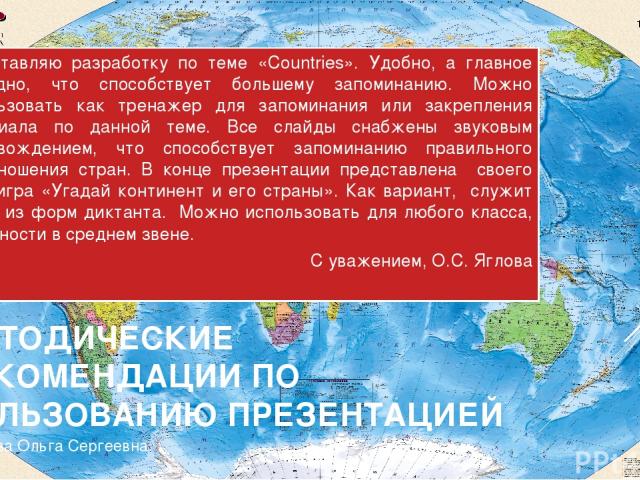 МЕТОДИЧЕСКИЕ РЕКОМЕНДАЦИИ ПО ПОЛЬЗОВАНИЮ ПРЕЗЕНТАЦИЕЙ Представляю разработку по теме «Countries». Удобно, а главное наглядно, что способствует большему запоминанию. Можно использовать как тренажер для запоминания или закрепления материала по данной …