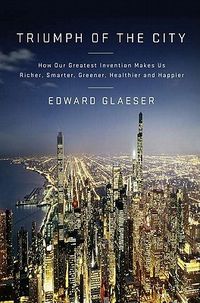 Triumph of the City: How Our Greatest Invention Makes Us Richer, Smarter, Greener, Healthier and Happier by Edward L. Glaeser | Goodreads