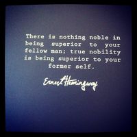 “There is nothing noble in being superior to your fellow man; true nobility is being superior to your former self.”  ― Ernest Hemingway