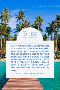 Many pet shelters are struggling to keep up with the overwhelming number of pets who need homes and are running short of supplies. When you refer a friend to Bliss Honeymoons, we'll donate $25.00 to the Franklin County Humane Society. Help a friend have an amazing trip while helping a pet in need! 