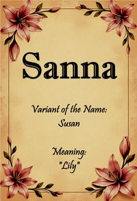 Sanna, a Scandinavian variant of the name “Susan” meaning “lily.”  Name found in “Variants of Classic Names” by Elbie Atler.