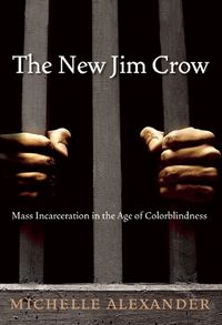 The New Jim Crow: Mass Incarceration in the Age of Colorblindness by Michelle Alexander