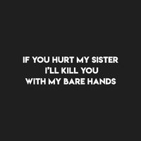 if you hurt my sister i’ll kill you with my bare hands