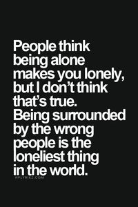 People think being alone makes you lonely, but I don't think that's true. Being surrounded by the wrong people is the loneliest thing in the world.