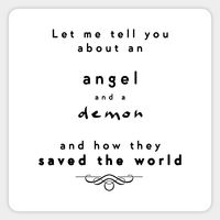 Let me tell you about an angel and a demon and how they saved the world -- Choose from our vast selection of stickers to match with your favorite design to make the perfect customized sticker/decal. Perfect to put on water bottles, laptops, hard hats, and car windows. Everything from favorite TV show stickers to funny stickers. For men, women, boys, and girls.