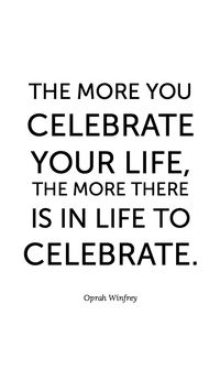 The more you celebrate your life, the more there is in life to celebrate.