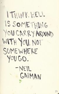 I think hell is something you carry around with you. Not somewhere you go. // Neil Gaiman