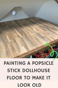 DIY Dollhouse Floor Popsicle Sticks: How To Make The Real Wood Flooring Look Old. If you're making an old attic dollhouse floor like I am, or something like a haunted dollhouse popsicle stick floor, this easy and quick method of painting the wood popsicle stick floor will give you fast results. My dollhouse attic plans are to either make it haunted or just abandoned, and this rustic-looking flooring is the first step. This was one of the simplest dollhouse interior projects that Ive done so far.