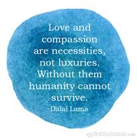 Love and compassion are necessities, not luxuries.  Without them, humanity cannot survive.