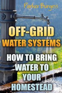 Off-Grid Water Systems: How To Bring Water To Your Homestead