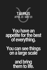 You have an appetite for the best of everything. You can see things on a large scale and bring them to life.