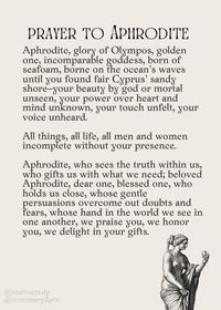 -I took the prayer from the book "In Praise of Olympus: Prayers to the Greek Gods" by Hearthstone. -tengo una cuenta de twitter por si alguien le interesa hablar sobre tarot, dioses, etc (?): https://twitter.com/rosemarydptv  Aphrodite, glory of Olympos, golden one, incomparable goddess, born of seafoam, borne on the ocean’s waves until you found fair Cyprus’ sandy shore–your beauty by god or mortal unseen, your power over heart and mind unknown, your touch unfelt, your voice unheard.  All things, all life, all men and women incomplete without your presence.  Aphrodite, who sees the truth within us, who gifts us with what we need; beloved Aphrodite, dear one, blessed one, who holds us close, whose gentle persuasions overcome out doubts and fears, whose hand in the world we see in one anoth