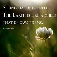 Spring has returned. The earth is like a child that knows poems. - Rainer Maria Rilke