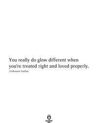 You really do glow different when you're treated right and loved properly.  -Unknown Author