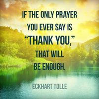 If the only prayer you ever say is "thank you," that will be enough. - Eckhart Tolle