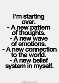 I'm starting over. A new pattern of thoughts. A new wave of emotions. A new connection to the world. A new belief system in myself.