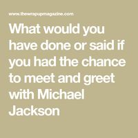 What would you have done or said if you had the chance to meet and greet with Michael Jackson