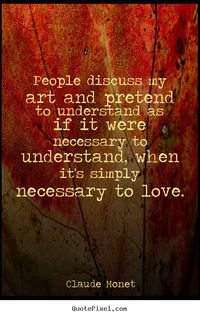 Claude Monet picture quotes - People discuss my art and pretend to understand as if it were necessary.. - Love quote