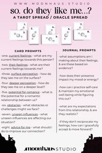 this tarot spread or oracle spread is for when you really dont know if someone likes you or not and you want some insights, things to reflect on, and seek answers within yourself. this spread is on the larger side, with 8 cards, but is still a spread that beginners can easily do. with added journal prompts, you can explore the messages from the cards further and gain more insights. follow MoonHaus Studio for more tarot and oracle spreads, free printables, journals, tarot cheatsheets, oracle spreads, decks and more! Click this pin to be taken to the MoonHaus Studio tarot and oracle deck collection <3