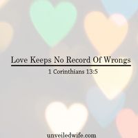 What Is Love – Part 9 – Love Keeps No Record Of Wrongs --- “4 Love is patient, love is kind. It does not envy, it does not boast, it is not proud. 5 It does not dishonor others, it is not self-seeking, it is not easily angered, it keeps no record of… Read More Here http://unveiledwife.com/what-is-love-part-9-love-keeps-no-record-of-wrongs/ #marriage #love