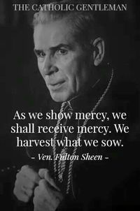 "As we show mercy, we shall receive mercy. We harvest what we sow." -Archbishop Fulton Sheen