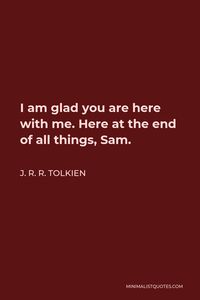 J. R. R. Tolkien Quote: I am glad you are here with me. Here at the end of all things, Sam.