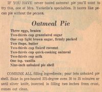 Oatmeal Pie. IF YOU HAVE never tasted oatmeal pie you’ll want to try this, one of Mrs. Yankello’s specialties. It tastes like pecan pie without the pecans.