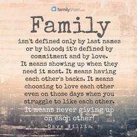 Family isn't defined only by last names or by blood; it's defined by commitment and by love. It means showing up when they need it most. It means having each other's backs. It means choosing to love each other even on those days when you struggle to like each other. It means never giving up on each other! -Dave Willis.