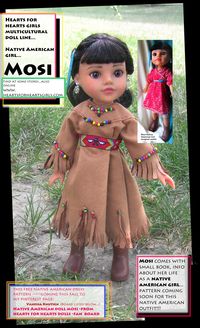 I promote MOSI (and the other Hearts for Hearts multicultural play dolls) because 1. they teach girls thru the doll and book, etc. about girls from other cultures. 2. Hearts for Hearts manufacturer donates $1 for every sold doll to World Vision a quality charity that helps children worldwide. Small photo shows outfit doll comes in. Large pic...the Native American outfit I designed. Free pattern posted on my MOSI fan board this fall. MOSI is scarce. Buy her soon before supplies run out!