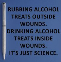 Rubbing alcohol treats outside wounds. Drinking alcohol treats inside wounds. It is just science. #science, #alcohol, #drinking, #wound, #pen, #silver, #medicine, #joke, #funny, #humor, #quote