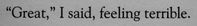 "great," i said, feeling terrible.