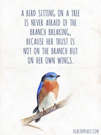 Positive Quote: A bird sitting on a tree is never afraid of the branch breaking, because her trust is not on the branch but on her own wings. www.HealthyPlace.com